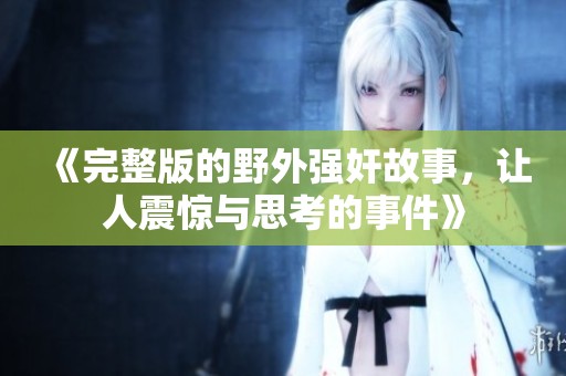 《完整版的野外强奸故事，让人震惊与思考的事件》