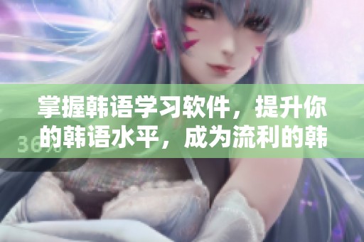 掌握韩语学习软件，提升你的韩语水平，成为流利的韩语使用者
