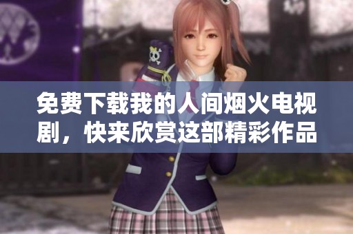 免费下载我的人间烟火电视剧，快来欣赏这部精彩作品吧
