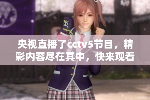 央视直播了cctv5节目，精彩内容尽在其中，快来观看！