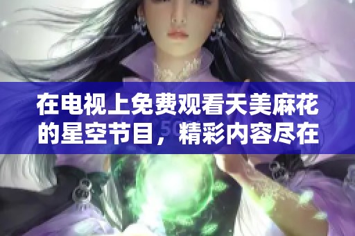 在电视上免费观看天美麻花的星空节目，精彩内容尽在其中！