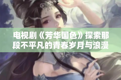 电视剧《芳华国色》探索那段不平凡的青春岁月与浪漫故事