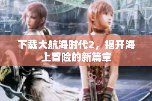 下载大航海时代2，揭开海上冒险的新篇章