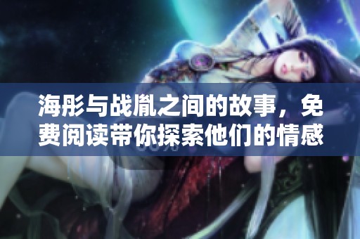 海彤与战胤之间的故事，免费阅读带你探索他们的情感纠葛