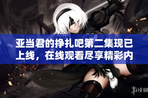 亚当君的挣扎吧第二集现已上线，在线观看尽享精彩内容！