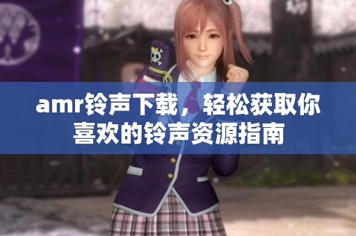 amr铃声下载，轻松获取你喜欢的铃声资源指南