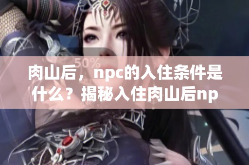 肉山后，npc的入住条件是什么？揭秘入住肉山后npc的具体要求与标准。