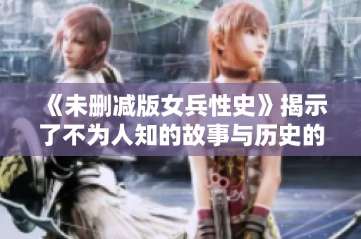 《未删减版女兵性史》揭示了不为人知的故事与历史的另一面