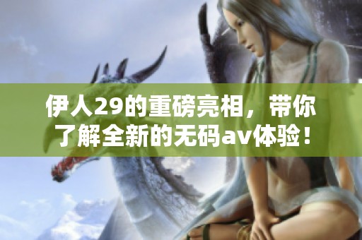 伊人29的重磅亮相，带你了解全新的****体验！