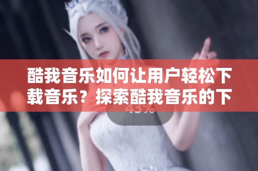 酷我音乐如何让用户轻松下载音乐？探索酷我音乐的下载功能与使用技巧。
