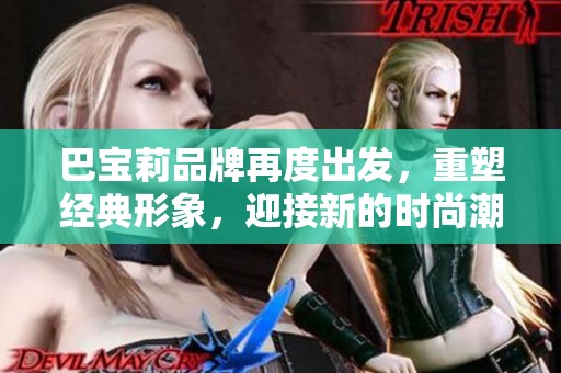 巴宝莉品牌再度出发，重塑经典形象，迎接新的时尚潮流