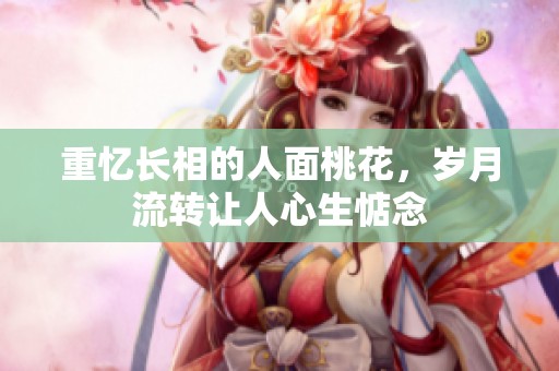 重忆长相的人面桃花，岁月流转让人心生惦念