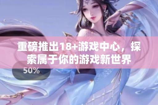 重磅推出18+游戏中心，探索属于你的游戏新世界