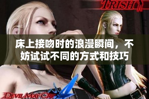 床上接吻时的浪漫瞬间，不妨试试不同的方式和技巧