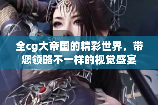 全cg大帝国的精彩世界，带您领略不一样的视觉盛宴