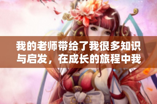 我的老师带给了我很多知识与启发，在成长的旅程中我受益匪浅