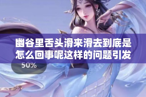幽谷里舌头滑来滑去到底是怎么回事呢这样的问题引发了人们的好奇