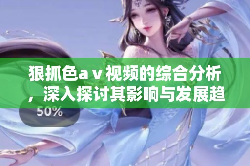 狠抓色aⅴ视频的综合分析，深入探讨其影响与发展趋势
