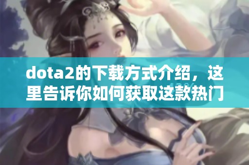 dota2的下载方式介绍，这里告诉你如何获取这款热门游戏的安装包