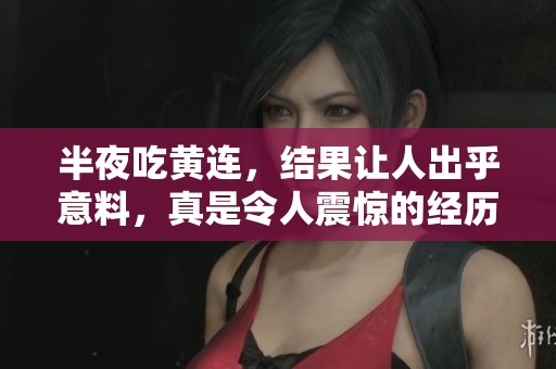 半夜吃黄连，结果让人出乎意料，真是令人震惊的经历