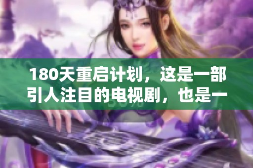 180天重启计划，这是一部引人注目的电视剧，也是一次精彩的全新旅程