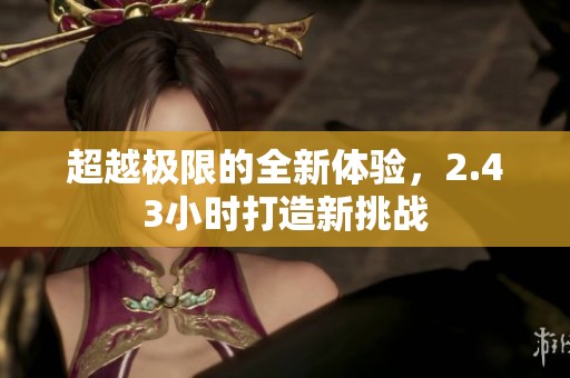 超越极限的全新体验，2.43小时打造新挑战