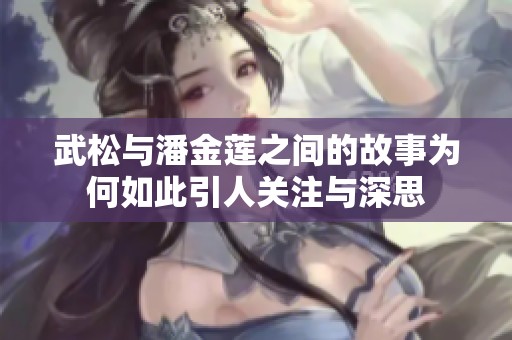 武松与潘金莲之间的故事为何如此引人关注与深思