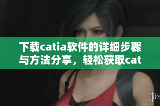 下载catia软件的详细步骤与方法分享，轻松获取catia软件下载资源