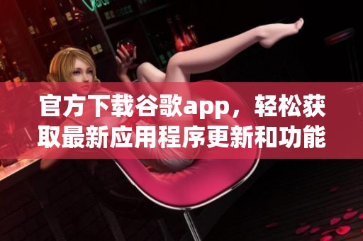 官方下载谷歌app，轻松获取最新应用程序更新和功能使用指南
