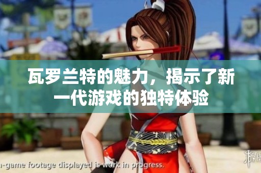 瓦罗兰特的魅力，揭示了新一代游戏的独特体验