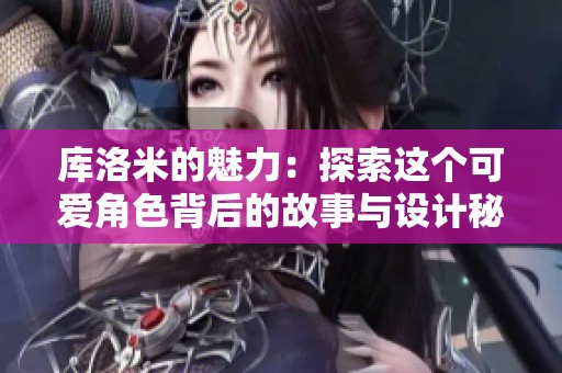 库洛米的魅力：探索这个可爱角色背后的故事与设计秘诀