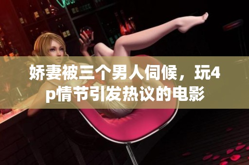 娇妻被三个男人伺候，玩4p情节引发热议的电影