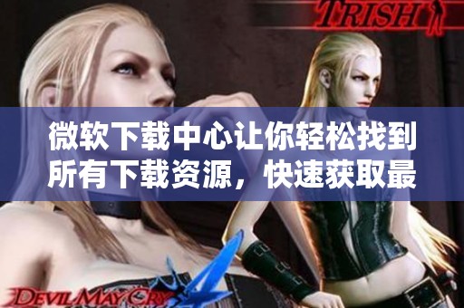 微软下载中心让你轻松找到所有下载资源，快速获取最新软件尽在这里