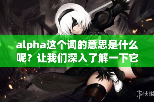 alpha这个词的意思是什么呢？让我们深入了解一下它的具体含义。