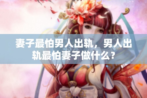妻子最怕男人出轨，男人出轨最怕妻子做什么？