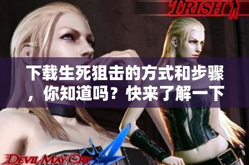 下载生死狙击的方式和步骤，你知道吗？快来了解一下！