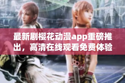 最新剧樱花动漫app重磅推出，高清在线观看免费体验更佳