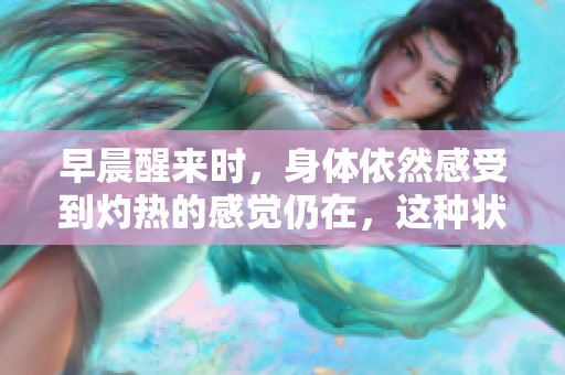 早晨醒来时，身体依然感受到灼热的感觉仍在，这种状态令人不安。