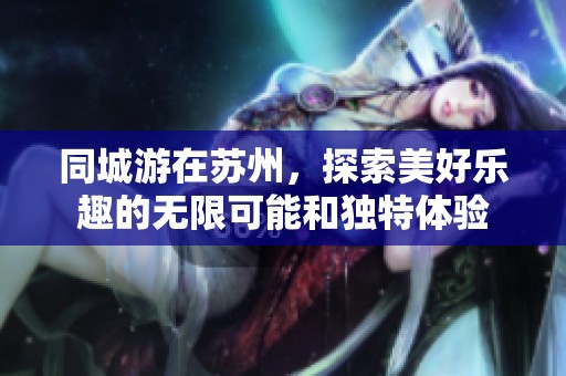 同城游在苏州，探索美好乐趣的无限可能和独特体验