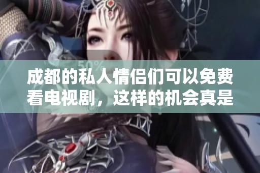 成都的私人情侣们可以免费看电视剧，这样的机会真是难得！