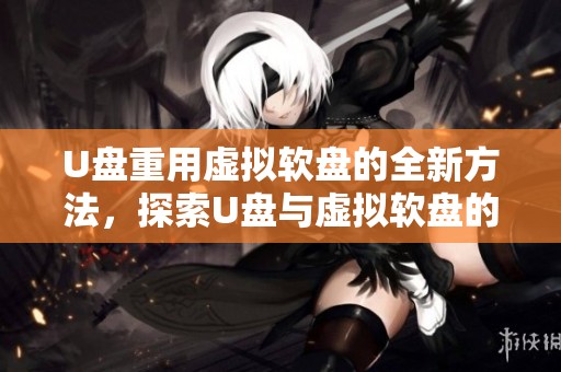 U盘重用虚拟软盘的全新方法，探索U盘与虚拟软盘的完美结合
