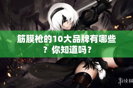 筋膜枪的10大品牌有哪些？你知道吗？