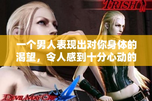 一个男人表现出对你身体的渴望，令人感到十分心动的情感。