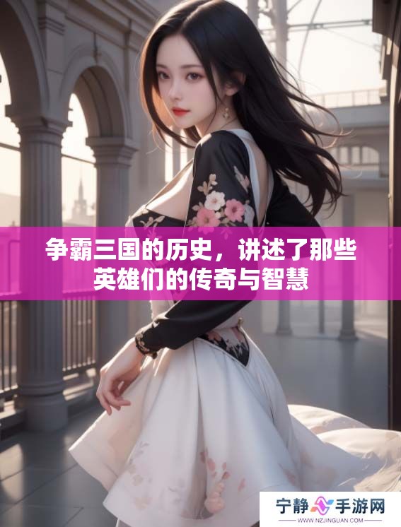 争霸三国的历史，讲述了那些英雄们的传奇与智慧