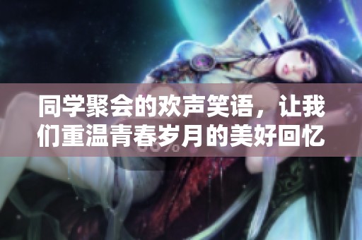 同学聚会的欢声笑语，让我们重温青春岁月的美好回忆