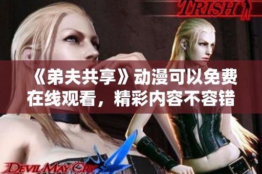 《弟夫共享》动漫可以免费在线观看，精彩内容不容错过！