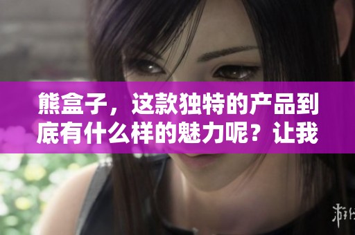 熊盒子，这款独特的产品到底有什么样的魅力呢？让我们一起探索一下。