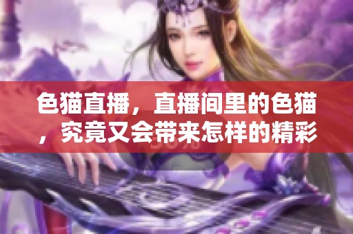 色猫直播，直播间里的色猫，究竟又会带来怎样的精彩呢