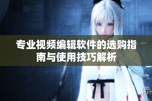 专业视频编辑软件的选购指南与使用技巧解析