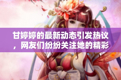 甘**的最新动态引发热议，网友们纷纷关注她的精彩表现。